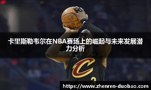 卡里斯勒韦尔在NBA赛场上的崛起与未来发展潜力分析